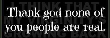 thanks god none of you peole are real